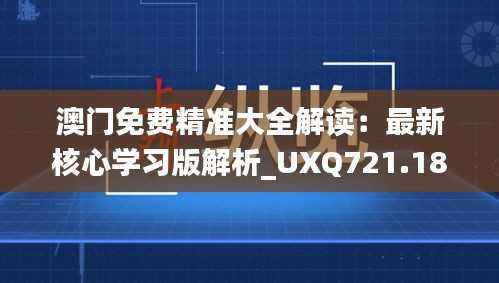 澳门免费精准大全解读:最新核心学习版解析_UXQ721.18