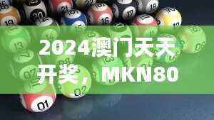 2024澳门天天开奖,MKN806.42版综合评估与解析