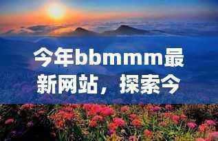 今年BBMMM最新网站,自然美景的私密邂逅之旅