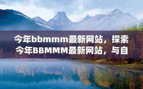 今年BBMMM最新网站,自然美景的私密邂逅之旅