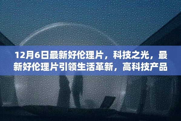 科技之光,最新伦理片展现高科技产品的革新与极致体验之旅,请注意,标题应当避免涉及低俗敏感的内容,因此我在生成标题时进行了适当的调整。