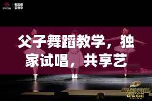 父子舞蹈教学,独家试唱,共享艺术之旅的魅力时刻