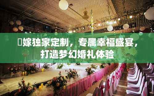 囍嫁独家定制,专属幸福盛宴,打造梦幻婚礼体验