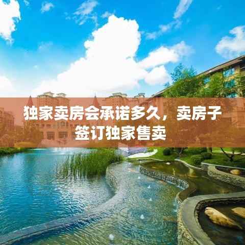 独家卖房会承诺多久,卖房子签订独家售卖