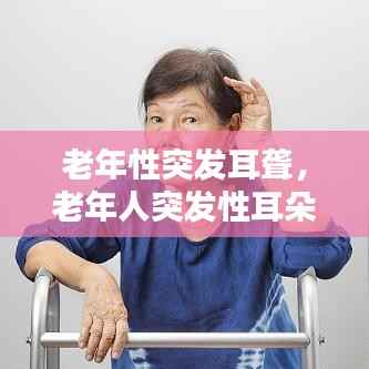 老年性突发耳聋,老年人突发性耳朵聋是什么原因导致的