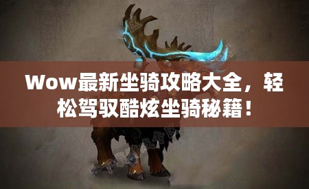 Wow最新坐骑攻略大全,轻松驾驭酷炫坐骑秘籍!