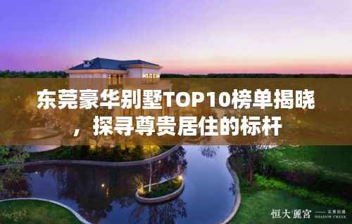 东莞豪华别墅TOP10榜单揭晓,探寻尊贵居住的标杆
