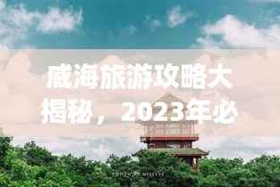 威海旅游攻略大揭秘,2023年必去景点、美食、住宿一网打尽!