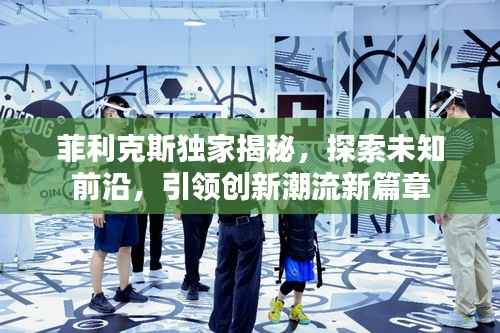 菲利克斯独家揭秘，探索未知前沿，引领创新潮流新篇章