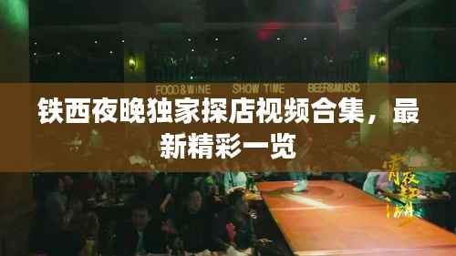 铁西夜晚独家探店视频合集,最新精彩一览