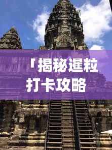 「揭秘暹粒打卡攻略,探索吴哥窟与神秘之美的终极之旅」