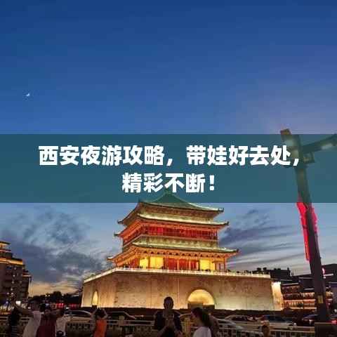 西安夜游攻略,带娃好去处,精彩不断!