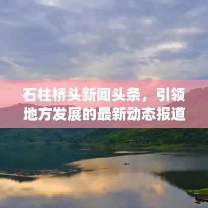 石柱桥头新闻头条,引领地方发展的最新动态报道