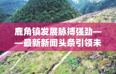 鹿角镇发展脉搏强劲——最新新闻头条引领未来动向