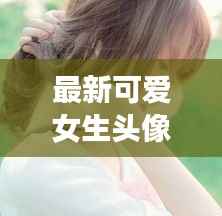 最新可爱女生头像推荐,今日必关注!