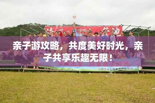 亲子游攻略,共度美好时光,亲子共享乐趣无限!
