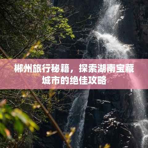 郴州旅行秘籍,探索湖南宝藏城市的绝佳攻略