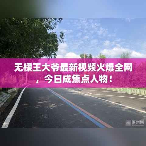 无棣王大爷最新视频火爆全网,今日成焦点人物!
