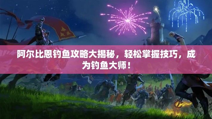 阿尔比恩钓鱼攻略大揭秘,轻松掌握技巧,成为钓鱼大师!