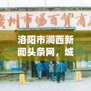 洛阳市涧西新闻头条网，城市发展与文化繁荣共舞