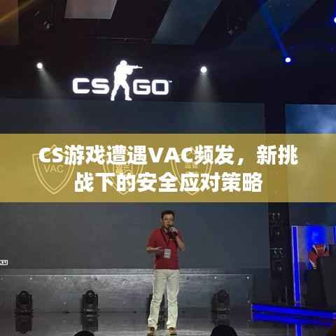 CS游戏遭遇VAC频发,新挑战下的安全应对策略