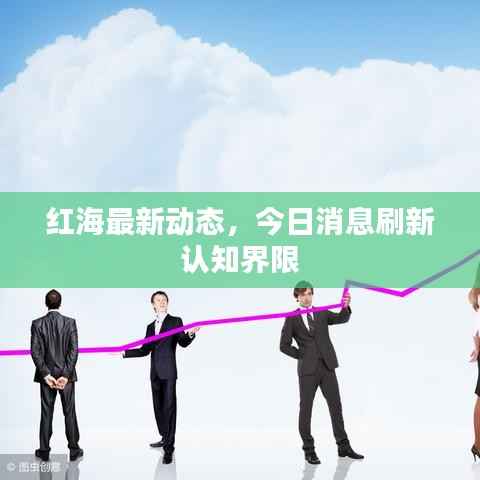 红海最新动态,今日消息刷新认知界限