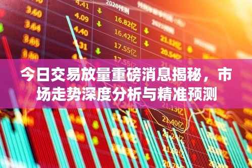 今日交易放量重磅消息揭秘,市场走势深度分析与精准预测