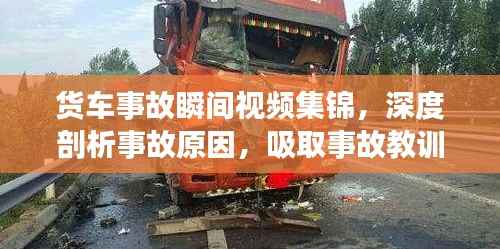 货车事故瞬间视频集锦,深度剖析事故原因,吸取事故教训