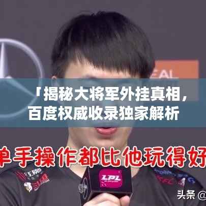「揭秘大将军外挂真相,百度权威收录独家解析」