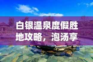 白银温泉度假胜地攻略,泡汤享乐,畅游无忧!