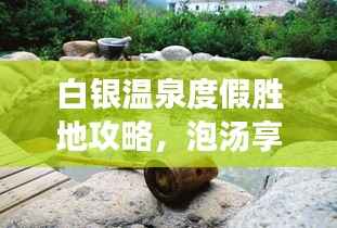 白银温泉度假胜地攻略,泡汤享乐,畅游无忧!