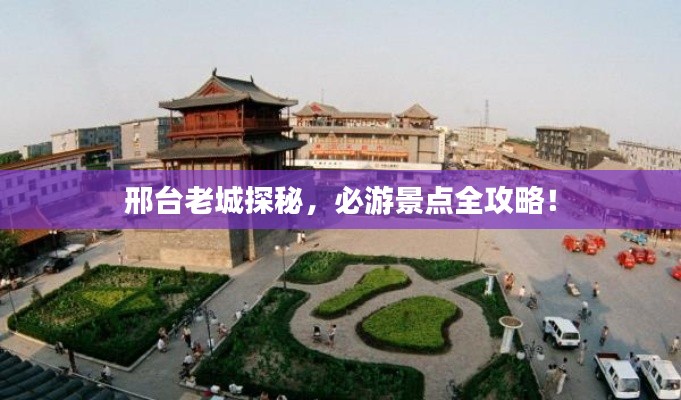 邢台老城探秘,必游景点全攻略!