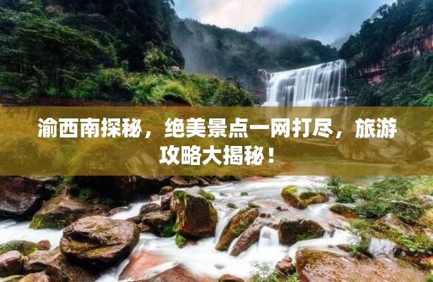 渝西南探秘,绝美景点一网打尽,旅游攻略大揭秘!
