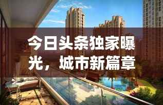 今日头条独家曝光,城市新篇章之最新楼盘美图展示