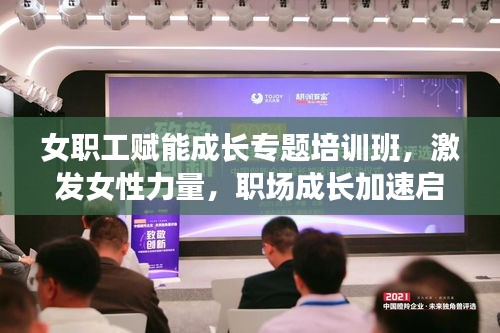 女职工赋能成长专题培训班，激发女性力量，职场成长加速启动