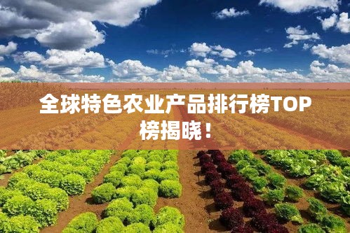 全球特色农业产品排行榜TOP榜揭晓!