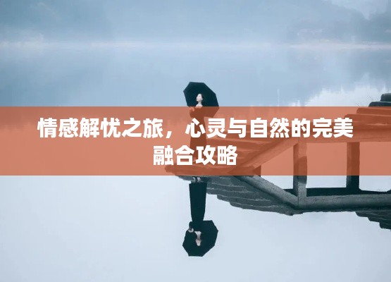 情感解忧之旅,心灵与自然的完美融合攻略
