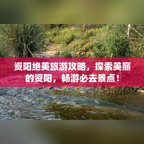 资阳绝美旅游攻略，探索美丽的资阳，畅游必去景点！