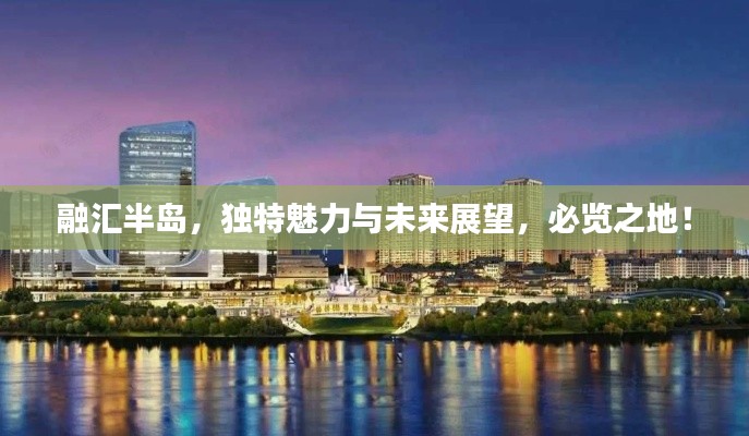 融汇半岛，独特魅力与未来展望，必览之地！