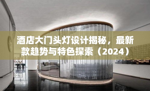 酒店大门头灯设计揭秘,最新款趋势与特色探索(2024)