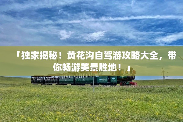 「独家揭秘!黄花沟自驾游攻略大全,带你畅游美景胜地!」
