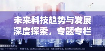 未来科技趋势与发展深度探索,专题专栏稿件揭秘科技前沿